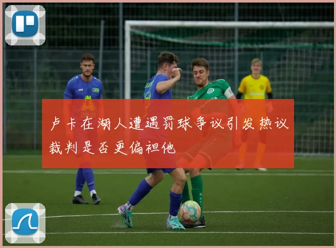 卢卡在湖人遭遇罚球争议引发热议裁判是否更偏袒他