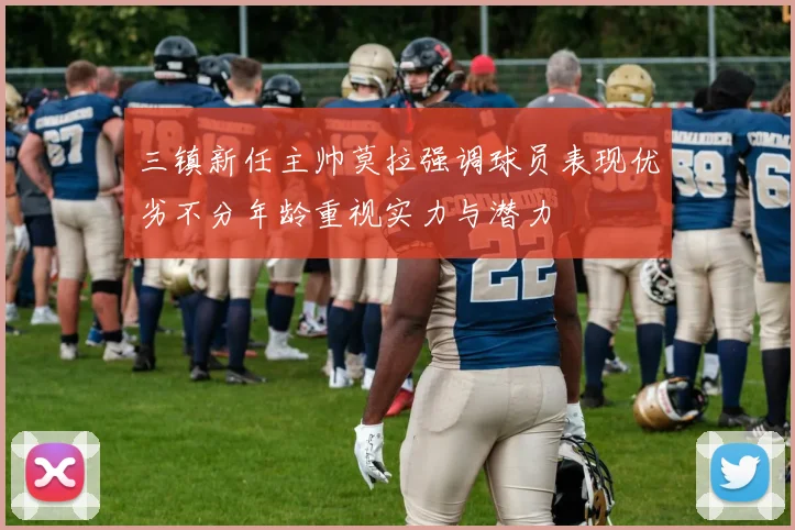 三镇新任主帅莫拉强调球员表现优劣不分年龄重视实力与潜力