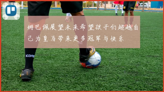 姆巴佩展望未来希望孩子们超越自己为皇马带来更多冠军与快乐