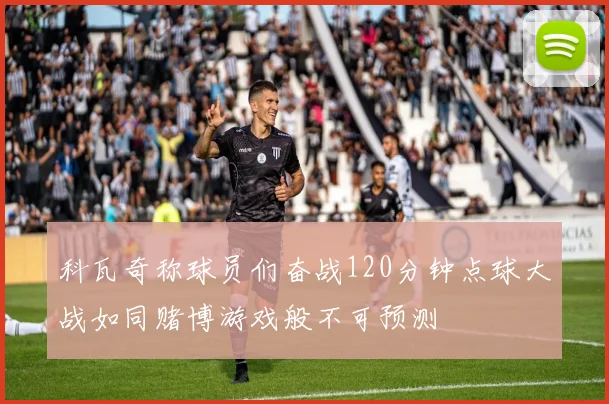 科瓦奇称球员们奋战120分钟点球大战如同赌博游戏般不可预测