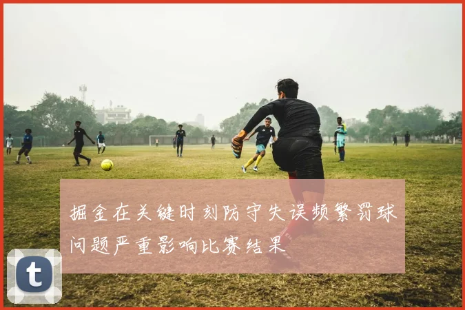 掘金在关键时刻防守失误频繁罚球问题严重影响比赛结果