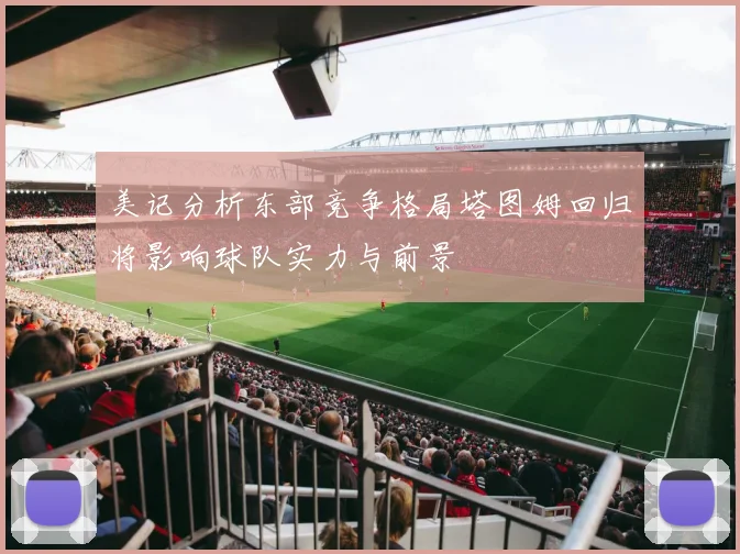 美记分析东部竞争格局塔图姆回归将影响球队实力与前景