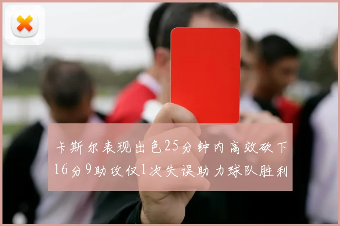 卡斯尔表现出色25分钟内高效砍下16分9助攻仅1次失误助力球队胜利