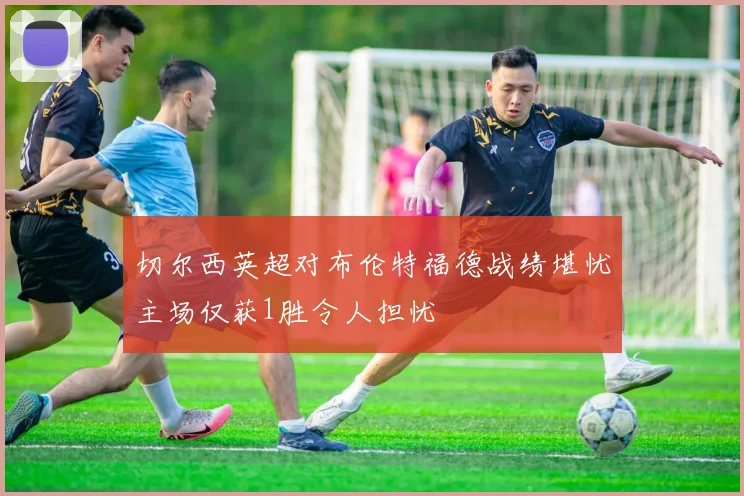 切尔西英超对布伦特福德战绩堪忧主场仅获1胜令人担忧