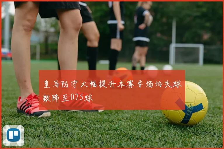 皇马防守大幅提升本赛季场均失球数降至075球