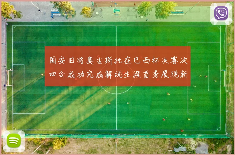 国安旧将奥古斯托在巴西杯决赛次回合成功完成解说生涯首秀展现新风采