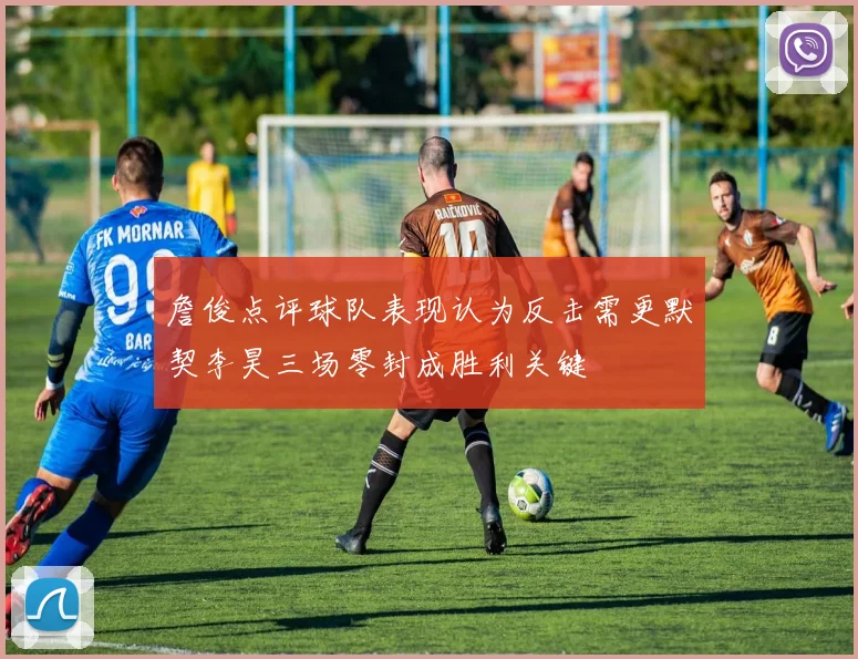詹俊点评球队表现认为反击需更默契李昊三场零封成胜利关键