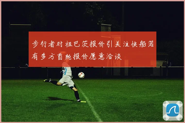步行者对祖巴茨报价引关注快船若有多方首轮报价愿意洽谈