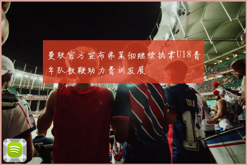 曼联官方宣布弗莱彻继续执掌U18青年队教鞭助力青训发展