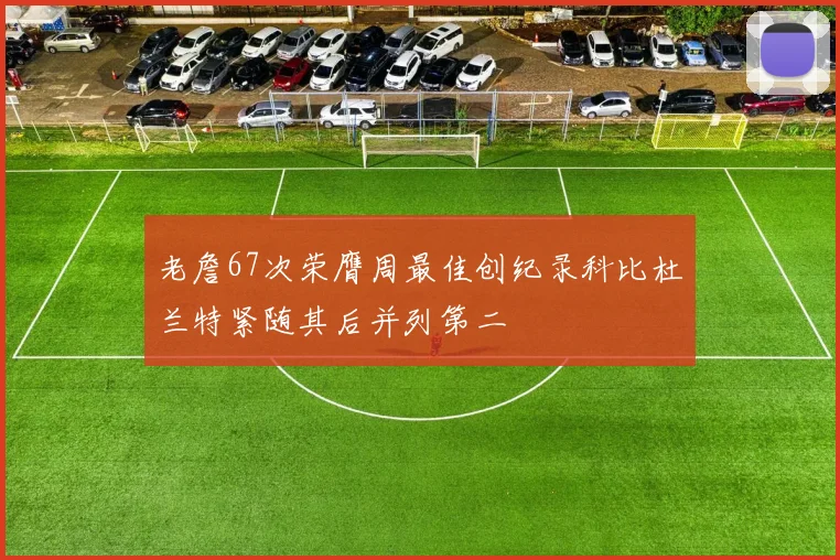 老詹67次荣膺周最佳创纪录科比杜兰特紧随其后并列第二