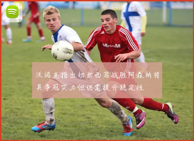 沃诺克指出切尔西若战胜阿森纳将具争冠实力但仍需提升稳定性