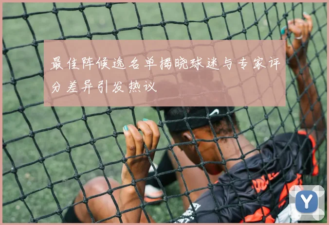 最佳阵候选名单揭晓球迷与专家评分差异引发热议