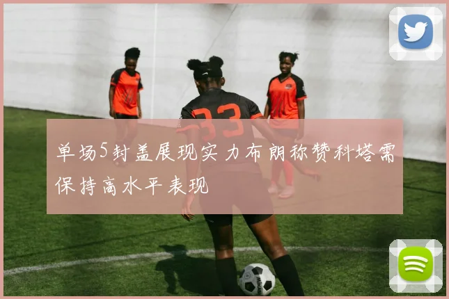 单场5封盖展现实力布朗称赞科塔需保持高水平表现