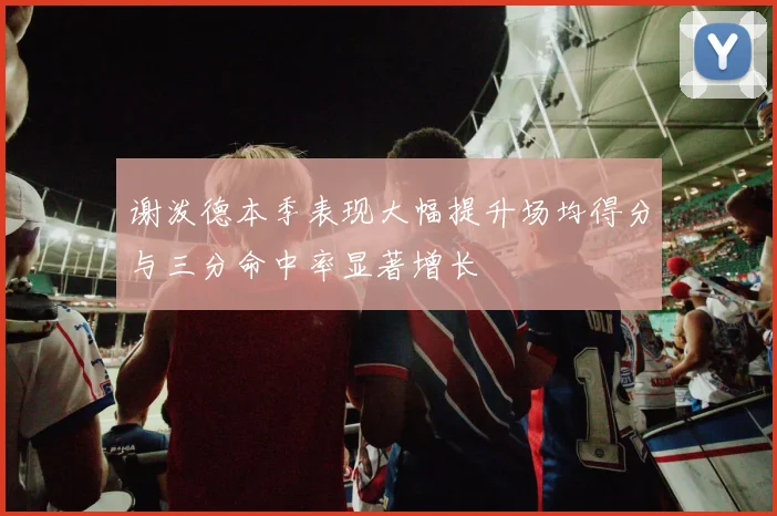 谢泼德本季表现大幅提升场均得分与三分命中率显著增长
