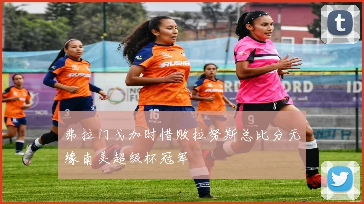 弗拉门戈加时惜败拉努斯总比分无缘南美超级杯冠军