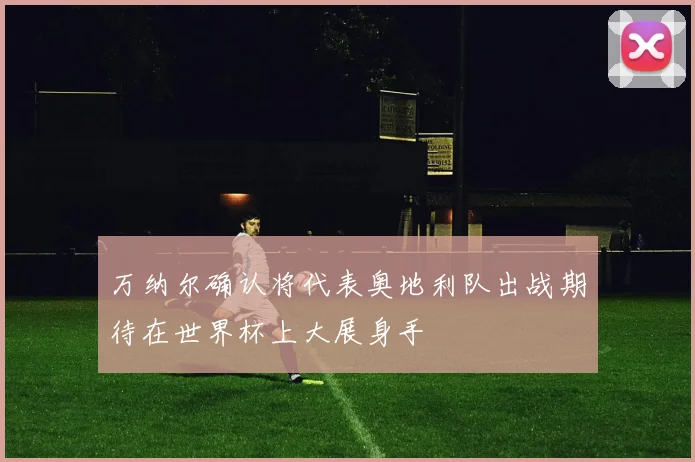 万纳尔确认将代表奥地利队出战期待在世界杯上大展身手