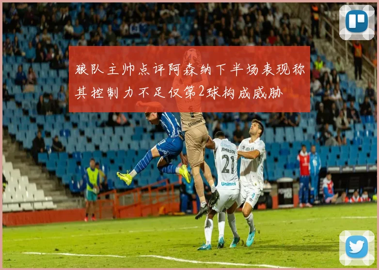 狼队主帅点评阿森纳下半场表现称其控制力不足仅第2球构成威胁