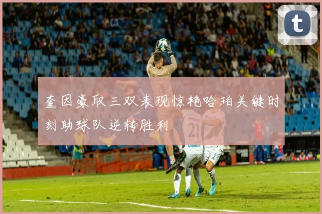 奎因豪取三双表现惊艳哈珀关键时刻助球队逆转胜利