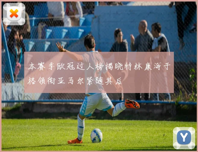 本赛季欧冠过人榜揭晓特林康海于格领衔亚马尔紧随其后