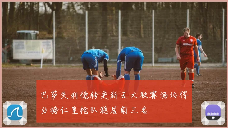 巴萨失利德转更新五大联赛场均得分榜仁皇枪队稳居前三名