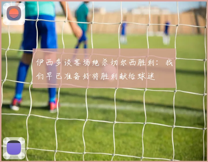 伊西多谈客场绝杀切尔西胜利：我们早已准备好将胜利献给球迷
