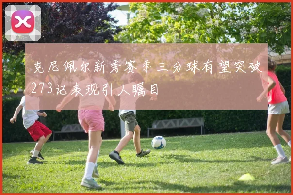 克尼佩尔新秀赛季三分球有望突破273记表现引人瞩目