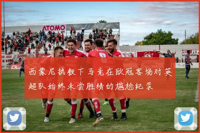 西蒙尼执教下马竞在欧冠客场对英超队始终未尝胜绩的尴尬纪录