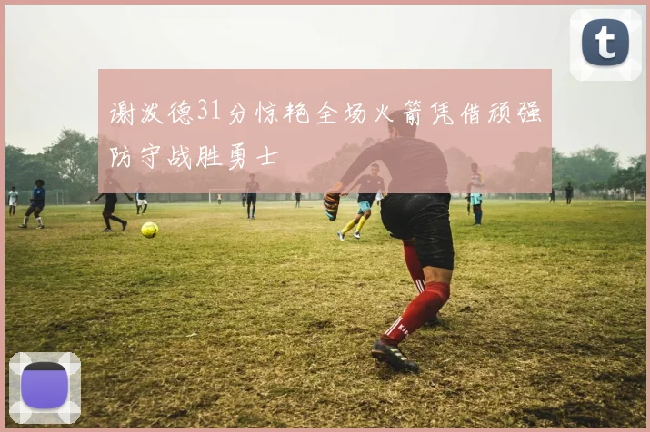 谢泼德31分惊艳全场火箭凭借顽强防守战胜勇士