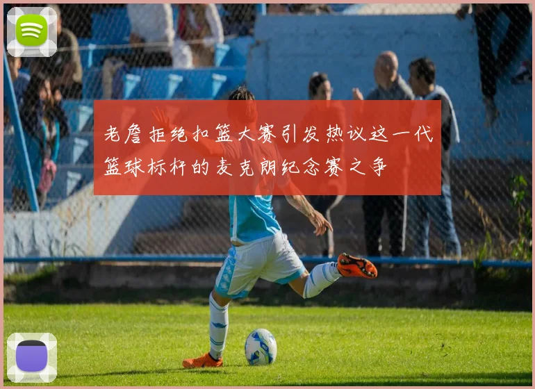 老詹拒绝扣篮大赛引发热议这一代篮球标杆的麦克朗纪念赛之争