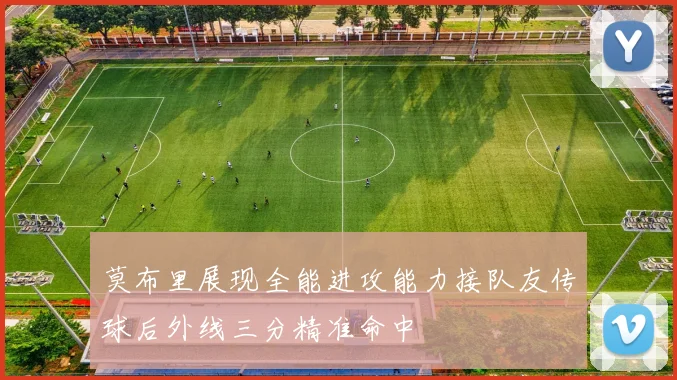 莫布里展现全能进攻能力接队友传球后外线三分精准命中