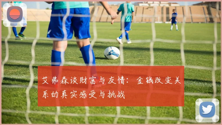 艾弗森谈财富与友情：金钱改变关系的真实感受与挑战