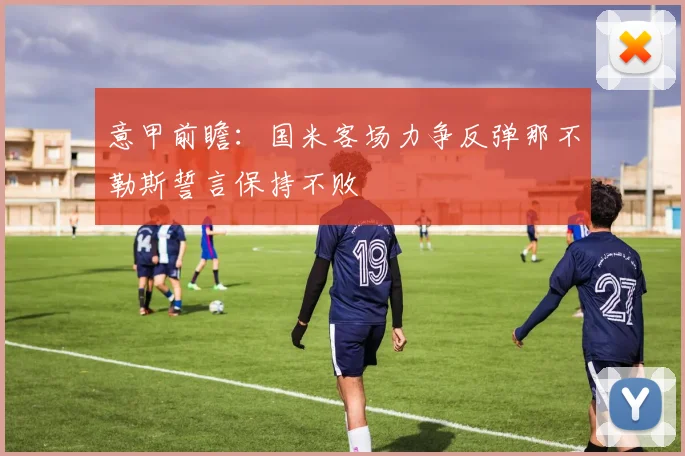 意甲前瞻：国米客场力争反弹那不勒斯誓言保持不败