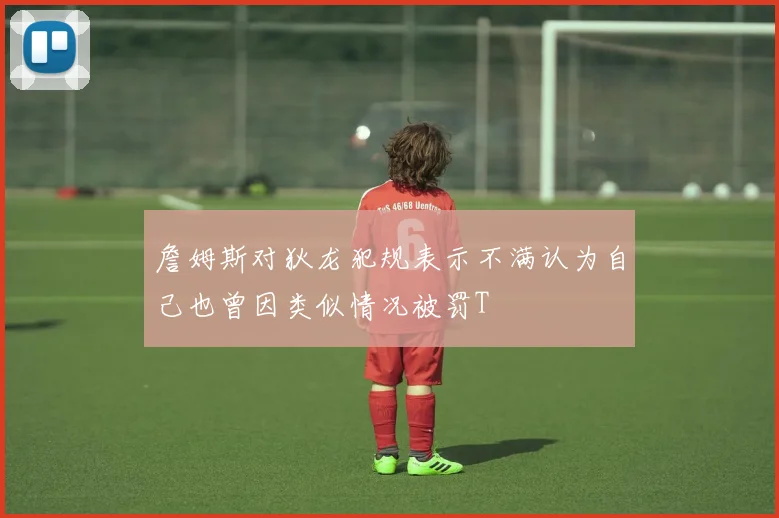 詹姆斯对狄龙犯规表示不满认为自己也曾因类似情况被罚T