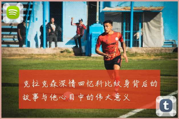 克拉克森深情回忆科比纹身背后的故事与他心目中的伟大意义