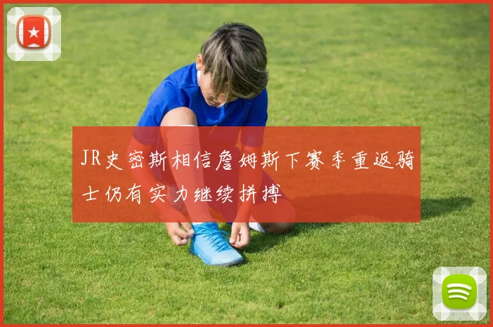 JR史密斯相信詹姆斯下赛季重返骑士仍有实力继续拼搏