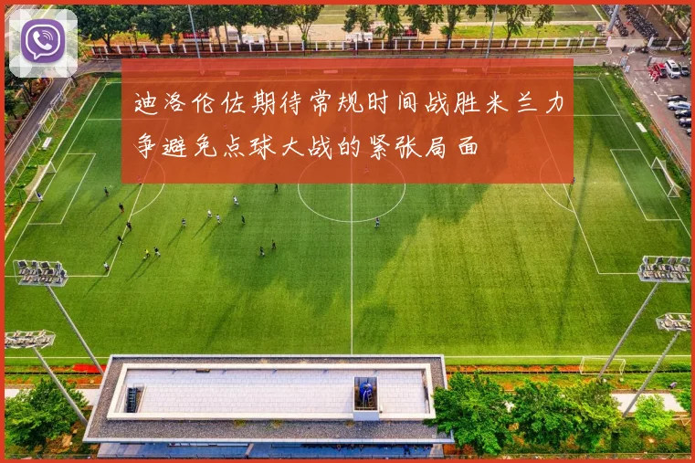 迪洛伦佐期待常规时间战胜米兰力争避免点球大战的紧张局面