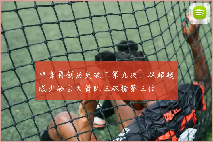 申京再创历史砍下第九次三双超越威少独占火箭队三双榜第三位