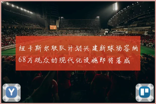 纽卡斯尔联队计划兴建新球场容纳68万观众的现代化设施即将落成