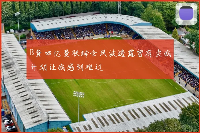 B费回忆曼联转会风波透露曾有卖我计划让我感到难过