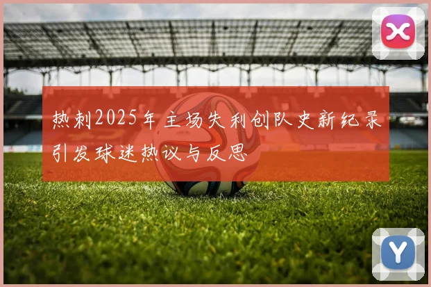 热刺2025年主场失利创队史新纪录引发球迷热议与反思