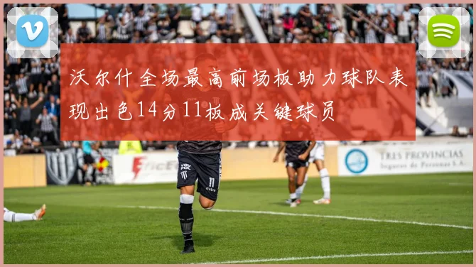 沃尔什全场最高前场板助力球队表现出色14分11板成关键球员
