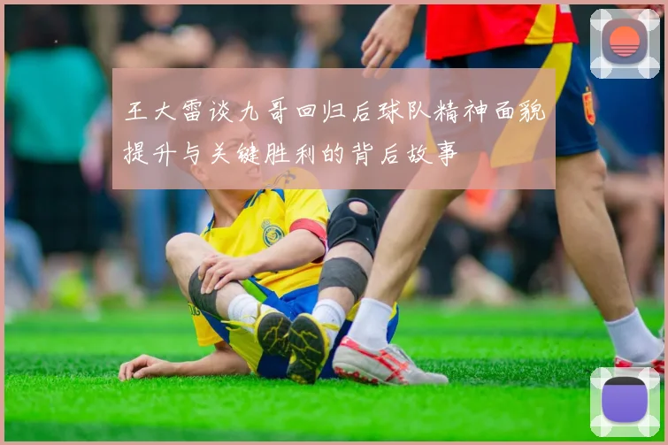 王大雷谈九哥回归后球队精神面貌提升与关键胜利的背后故事