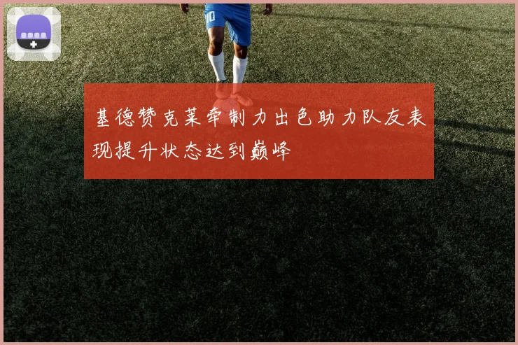 基德赞克莱牵制力出色助力队友表现提升状态达到巅峰