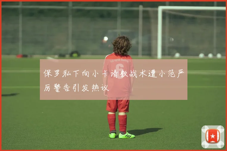保罗私下向小卡请教战术遭小范严厉警告引发热议