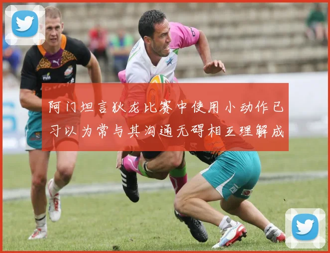 阿门坦言狄龙比赛中使用小动作已习以为常与其沟通无碍相互理解成默契