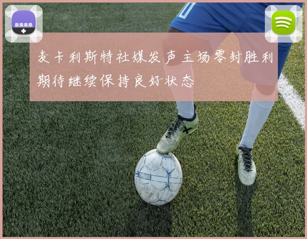 麦卡利斯特社媒发声主场零封胜利期待继续保持良好状态