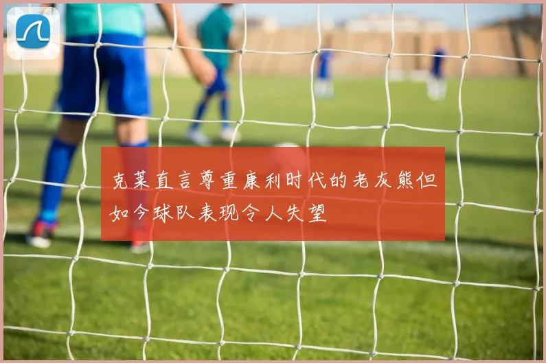 克莱直言尊重康利时代的老灰熊但如今球队表现令人失望