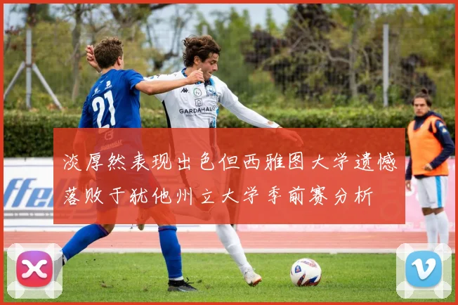 淡厚然表现出色但西雅图大学遗憾落败于犹他州立大学季前赛分析