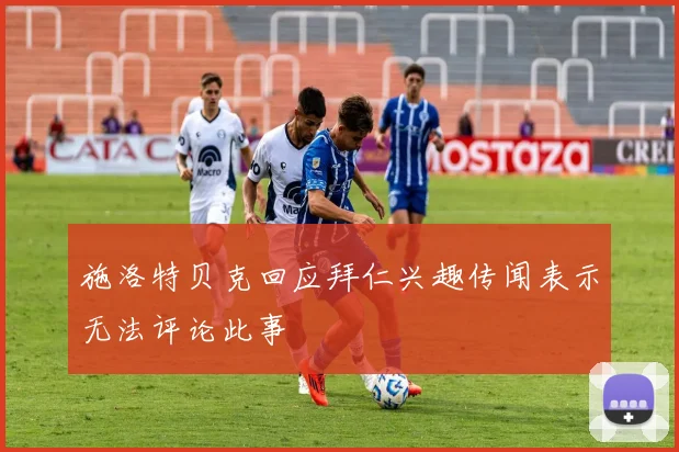 施洛特贝克回应拜仁兴趣传闻表示无法评论此事