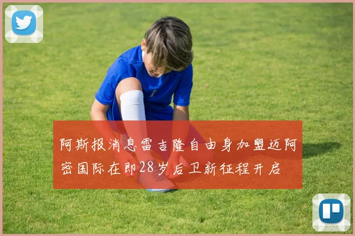 阿斯报消息雷吉隆自由身加盟迈阿密国际在即28岁后卫新征程开启